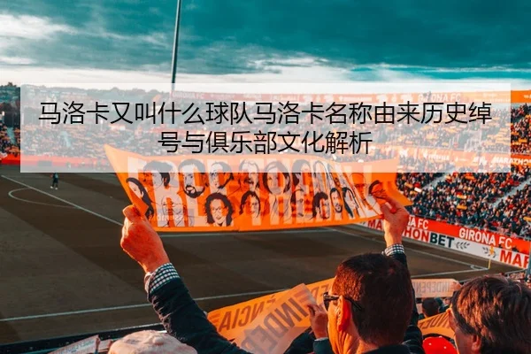 ma-luo-ka-you-jiao-shen-me-qiu-dui-ma-luo-ka-ming-cheng-you-lai-li-shi-chuo-hao-yu-ju-le-bu-wen-hua-jie-xi-2-536.jpg